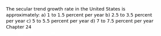 The secular trend growth rate in the United States is approximately: a) 1 to 1.5 percent per year b) 2.5 to 3.5 percent per year c) 5 to 5.5 percent per year d) 7 to 7.5 percent per year Chapter 24