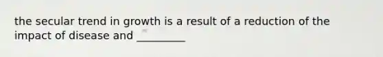 the secular trend in growth is a result of a reduction of the impact of disease and _________