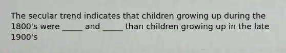 The secular trend indicates that children growing up during the 1800's were _____ and _____ than children growing up in the late 1900's