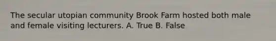 The secular utopian community Brook Farm hosted both male and female visiting lecturers. A. True B. False