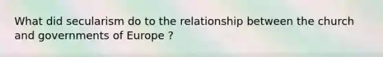 What did secularism do to the relationship between the church and governments of Europe ?