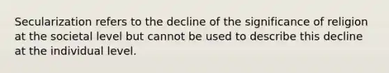 Secularization refers to the decline of the significance of religion at the societal level but cannot be used to describe this decline at the individual level.