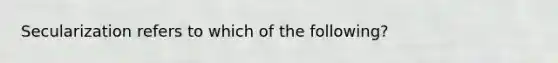 Secularization refers to which of the following?