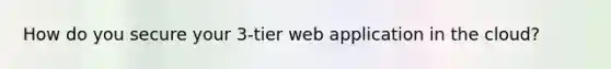 How do you secure your 3-tier web application in the cloud?