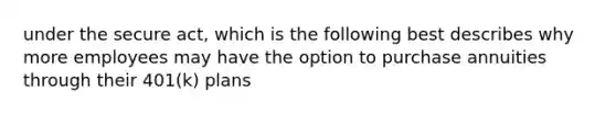 under the secure act, which is the following best describes why more employees may have the option to purchase annuities through their 401(k) plans