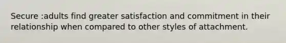 Secure :adults find greater satisfaction and commitment in their relationship when compared to other styles of attachment.