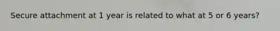 Secure attachment at 1 year is related to what at 5 or 6 years?