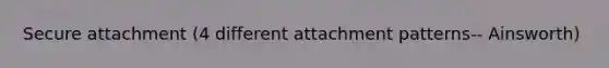 Secure attachment (4 different attachment patterns-- Ainsworth)