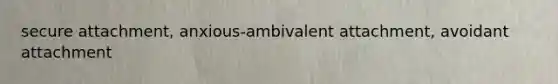 secure attachment, anxious-ambivalent attachment, avoidant attachment