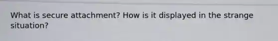What is secure attachment? How is it displayed in the strange situation?