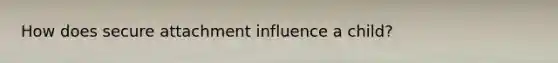 How does secure attachment influence a child?