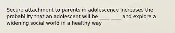 Secure attachment to parents in adolescence increases the probability that an adolescent will be ____ ____ and explore a widening social world in a healthy way