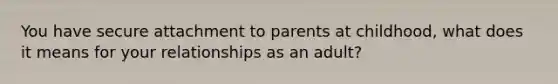 You have secure attachment to parents at childhood, what does it means for your relationships as an adult?