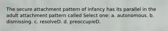 The secure attachment pattern of infancy has its parallel in the adult attachment pattern called Select one: a. autonomous. b. dismissing. c. resolveD. d. preoccupieD.