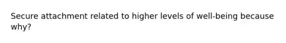 Secure attachment related to higher levels of well-being because why?