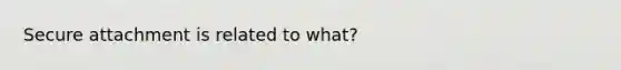 Secure attachment is related to what?