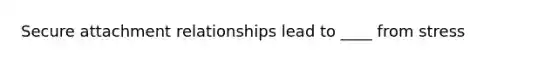 Secure attachment relationships lead to ____ from stress