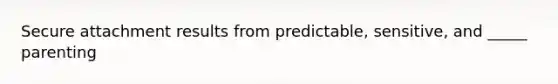 Secure attachment results from predictable, sensitive, and _____ parenting