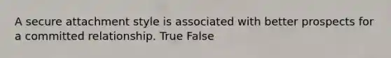 A secure attachment style is associated with better prospects for a committed relationship. True False