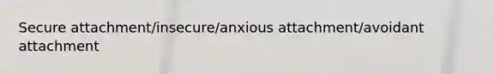 Secure attachment/insecure/anxious attachment/avoidant attachment