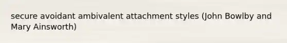 secure avoidant ambivalent attachment styles (John Bowlby and Mary Ainsworth)