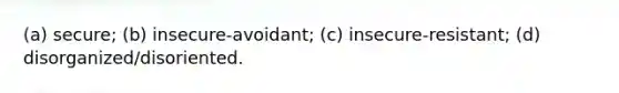 (a) secure; (b) insecure-avoidant; (c) insecure-resistant; (d) disorganized/disoriented.