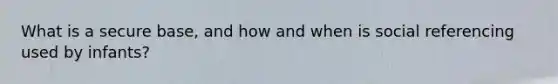 What is a secure base, and how and when is social referencing used by infants?
