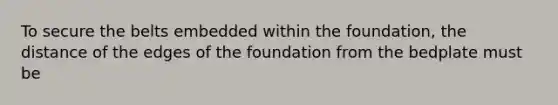 To secure the belts embedded within the foundation, the distance of the edges of the foundation from the bedplate must be