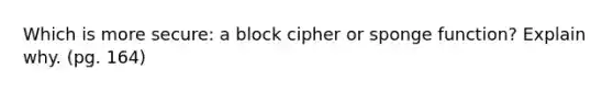 Which is more secure: a block cipher or sponge function? Explain why. (pg. 164)