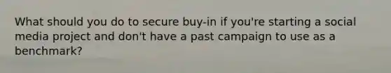 What should you do to secure buy-in if you're starting a social media project and don't have a past campaign to use as a benchmark?