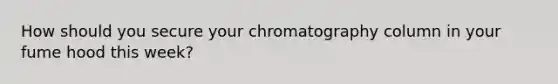 How should you secure your chromatography column in your fume hood this week?