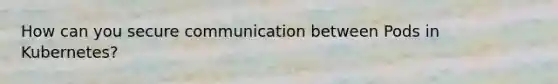 How can you secure communication between Pods in Kubernetes?