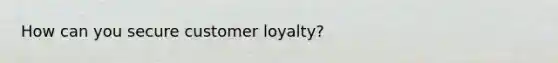 How can you secure customer loyalty?