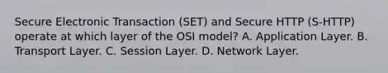 Secure Electronic Transaction (SET) and Secure HTTP (S-HTTP) operate at which layer of the OSI model? A. Application Layer. B. Transport Layer. C. Session Layer. D. Network Layer.