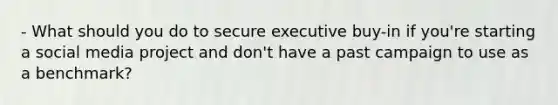 - What should you do to secure executive buy-in if you're starting a social media project and don't have a past campaign to use as a benchmark?