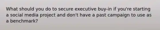 What should you do to secure executive buy-in if you're starting a social media project and don't have a past campaign to use as a benchmark?