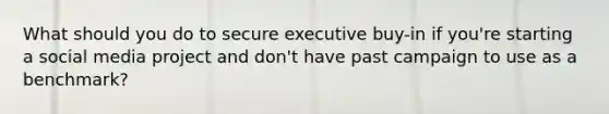 What should you do to secure executive buy-in if you're starting a social media project and don't have past campaign to use as a benchmark?