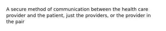 A secure method of communication between the health care provider and the patient, just the providers, or the provider in the pair