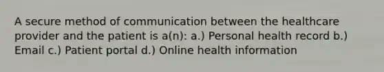 A secure method of communication between the healthcare provider and the patient is a(n): a.) Personal health record b.) Email c.) Patient portal d.) Online health information