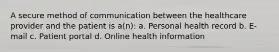 A secure method of communication between the healthcare provider and the patient is a(n): a. Personal health record b. E-mail c. Patient portal d. Online health information