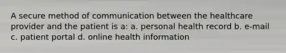 A secure method of communication between the healthcare provider and the patient is a: a. personal health record b. e-mail c. patient portal d. online health information