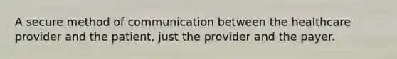 A secure method of communication between the healthcare provider and the patient, just the provider and the payer.