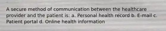 A secure method of communication between the healthcare provider and the patient is: a. Personal health record b. E-mail c. Patient portal d. Online health information