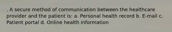 . A secure method of communication between the healthcare provider and the patient is: a. Personal health record b. E-mail c. Patient portal d. Online health information