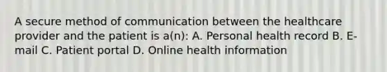 A secure method of communication between the healthcare provider and the patient is a(n): A. Personal health record B. E-mail C. Patient portal D. Online health information