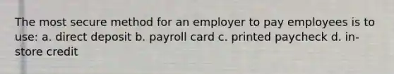 The most secure method for an employer to pay employees is to use: a. direct deposit b. payroll card c. printed paycheck d. in‐store credit