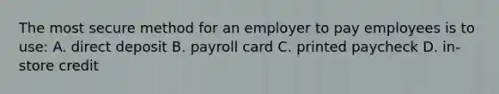 The most secure method for an employer to pay employees is to use: A. direct deposit B. payroll card C. printed paycheck D. in‐store credit