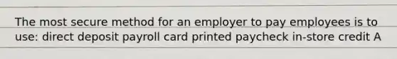 The most secure method for an employer to pay employees is to use: direct deposit payroll card printed paycheck in‐store credit A