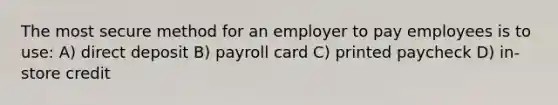 The most secure method for an employer to pay employees is to use: A) direct deposit B) payroll card C) printed paycheck D) in-store credit