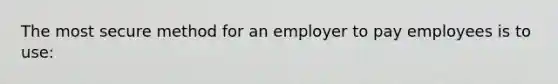 The most secure method for an employer to pay employees is to use: